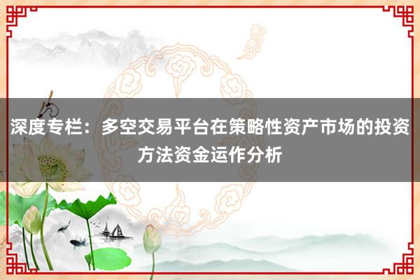 深度专栏:多空交易平台在策略性资产市场的投资方法资金运作分析