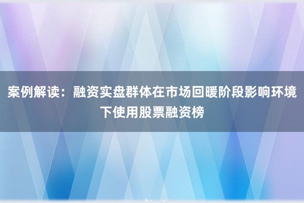 案例解读:融资实盘群体在市场回暖阶段影响环境下使用股票融资榜