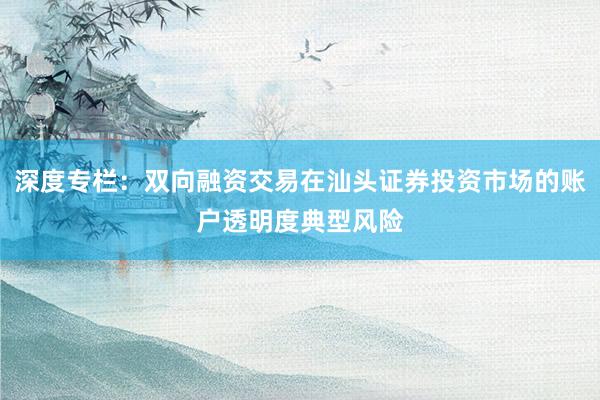 深度专栏：双向融资交易在汕头证券投资市场的账户透明度典型风险