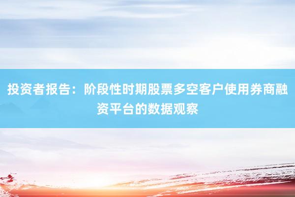 投资者报告：阶段性时期股票多空客户使用券商融资平台的数据观察