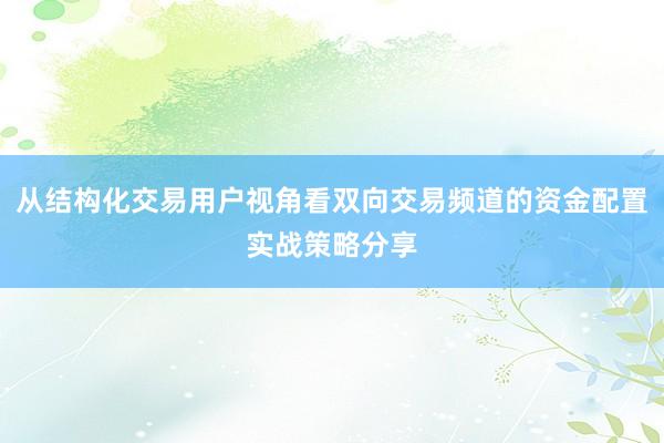 从结构化交易用户视角看双向交易频道的资金配置实战策略分享