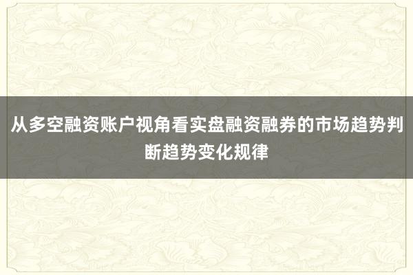 从多空融资账户视角看实盘融资融券的市场趋势判断趋势变化规律