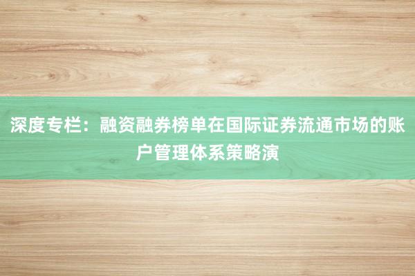 深度专栏：融资融券榜单在国际证券流通市场的账户管理体系策略演