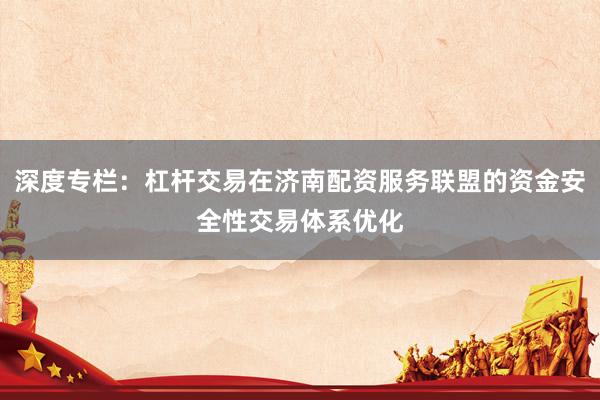 深度专栏：杠杆交易在济南配资服务联盟的资金安全性交易体系优化