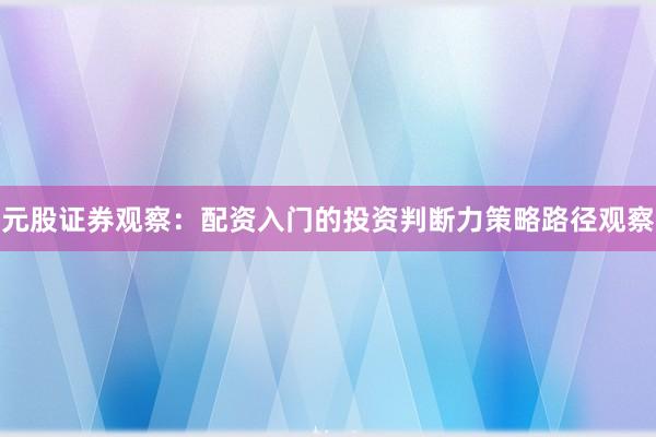 元股证券观察：配资入门的投资判断力策略路径观察