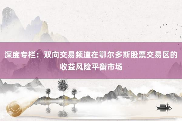 深度专栏：双向交易频道在鄂尔多斯股票交易区的收益风险平衡市场