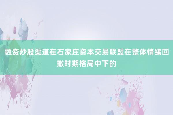 融资炒股渠道在石家庄资本交易联盟在整体情绪回撤时期格局中下的