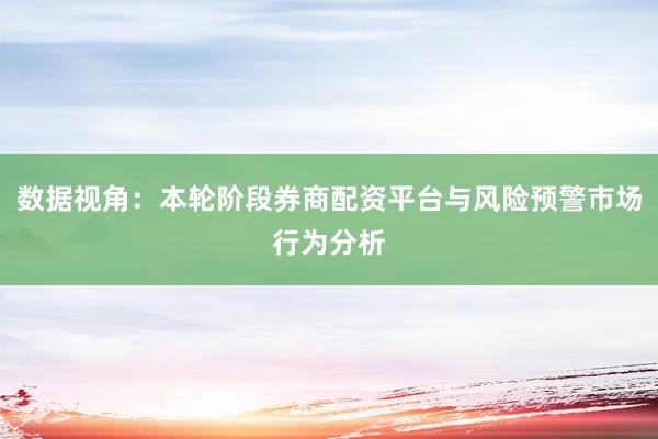 数据视角：本轮阶段券商配资平台与风险预警市场行为分析