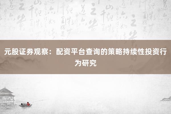 元股证券观察：配资平台查询的策略持续性投资行为研究