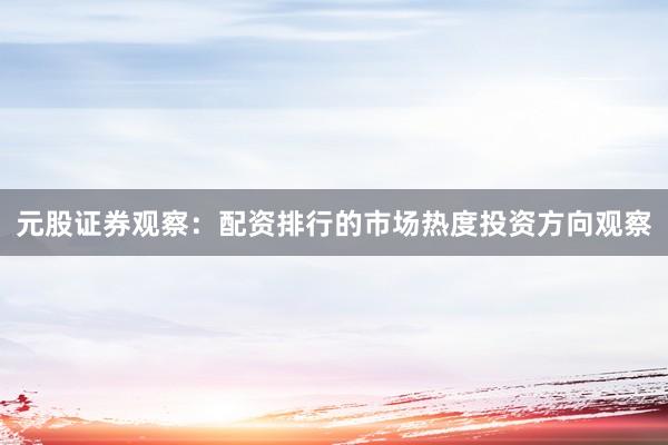 元股证券观察：配资排行的市场热度投资方向观察