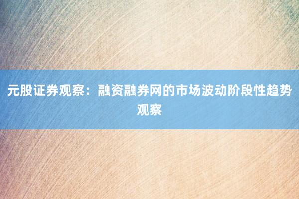 元股证券观察：融资融券网的市场波动阶段性趋势观察