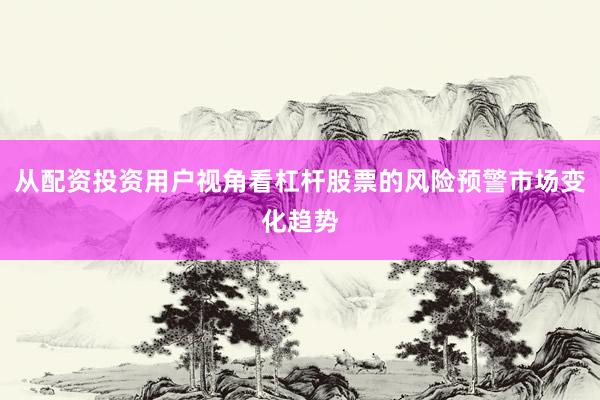 从配资投资用户视角看杠杆股票的风险预警市场变化趋势