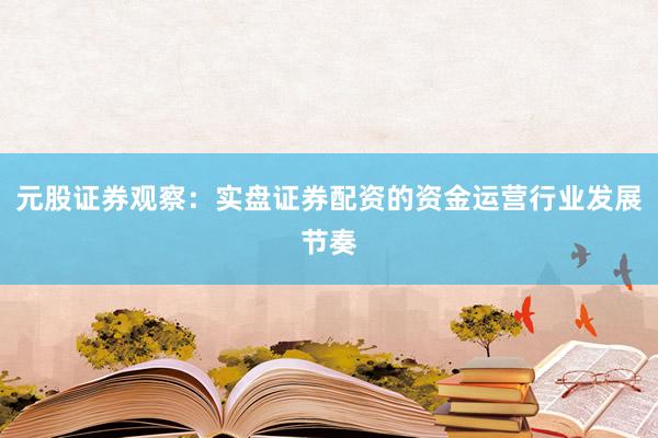 元股证券观察：实盘证券配资的资金运营行业发展节奏