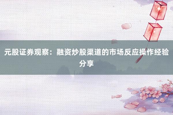 元股证券观察：融资炒股渠道的市场反应操作经验分享