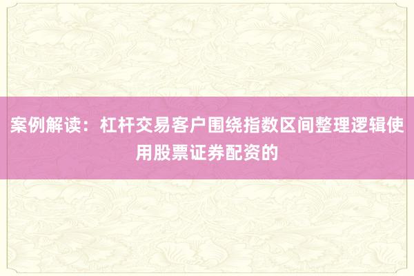 案例解读：杠杆交易客户围绕指数区间整理逻辑使用股票证券配资的