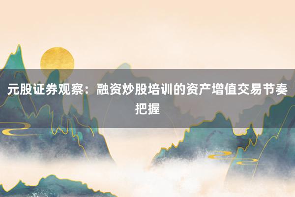 元股证券观察：融资炒股培训的资产增值交易节奏把握