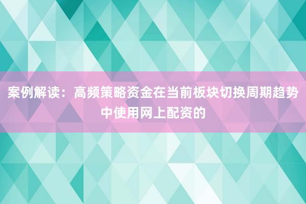 案例解读：高频策略资金在当前板块切换周期趋势中使用网上配资的