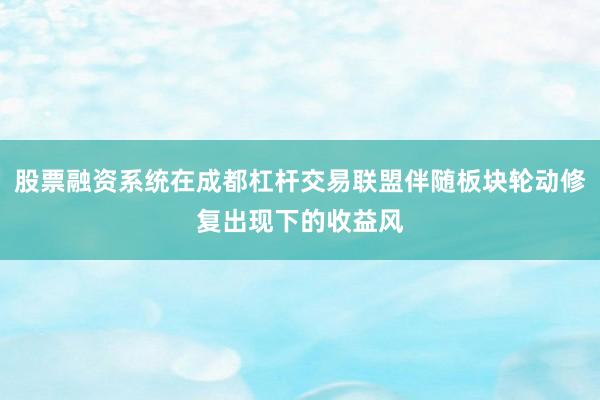 股票融资系统在成都杠杆交易联盟伴随板块轮动修复出现下的收益风