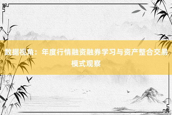数据视角：年度行情融资融券学习与资产整合交易模式观察
