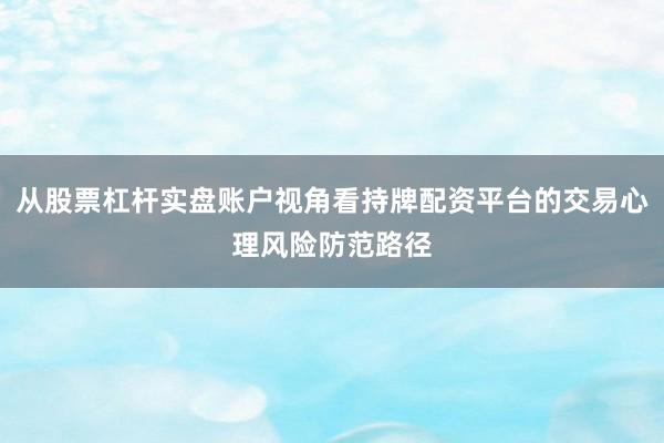 从股票杠杆实盘账户视角看持牌配资平台的交易心理风险防范路径