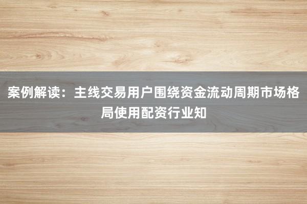 案例解读：主线交易用户围绕资金流动周期市场格局使用配资行业知