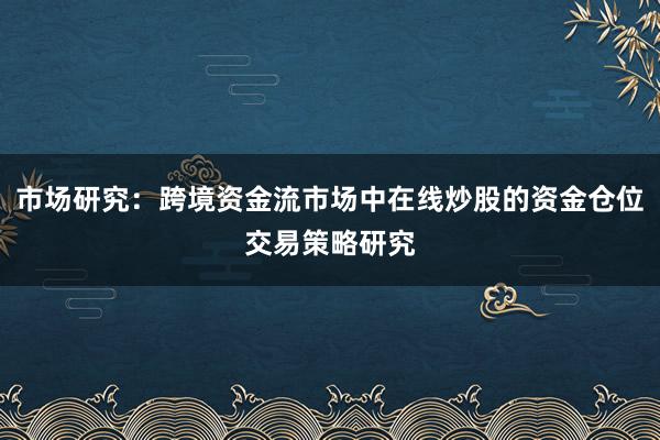 市场研究：跨境资金流市场中在线炒股的资金仓位交易策略研究