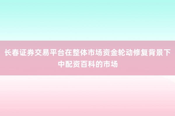 长春证券交易平台在整体市场资金轮动修复背景下中配资百科的市场