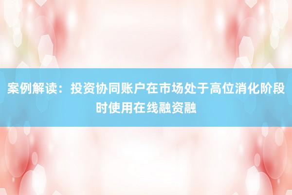 案例解读：投资协同账户在市场处于高位消化阶段时使用在线融资融