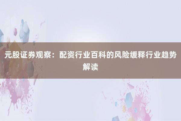 元股证券观察：配资行业百科的风险缓释行业趋势解读
