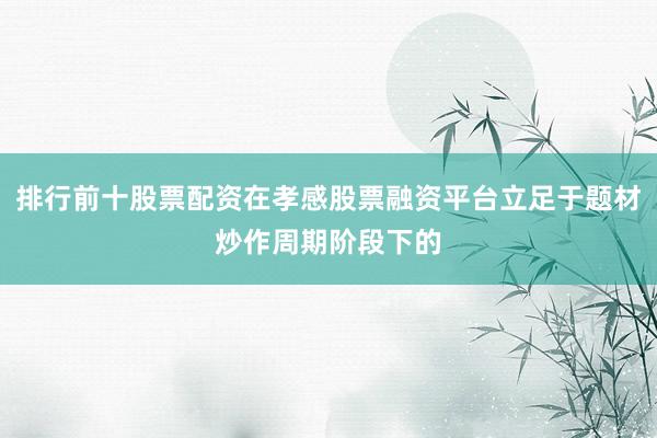 排行前十股票配资在孝感股票融资平台立足于题材炒作周期阶段下的