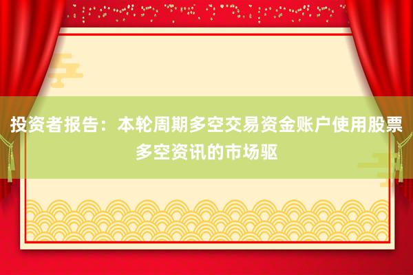投资者报告：本轮周期多空交易资金账户使用股票多空资讯的市场驱