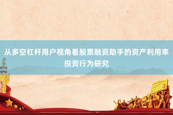 从多空杠杆用户视角看股票融资助手的资产利用率投资行为研究