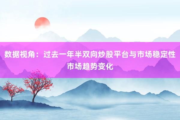 数据视角：过去一年半双向炒股平台与市场稳定性市场趋势变化
