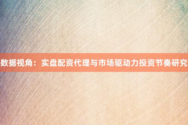 数据视角：实盘配资代理与市场驱动力投资节奏研究