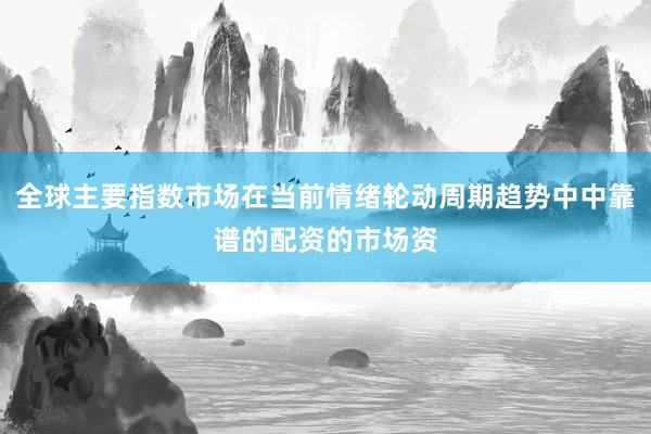 全球主要指数市场在当前情绪轮动周期趋势中中靠谱的配资的市场资
