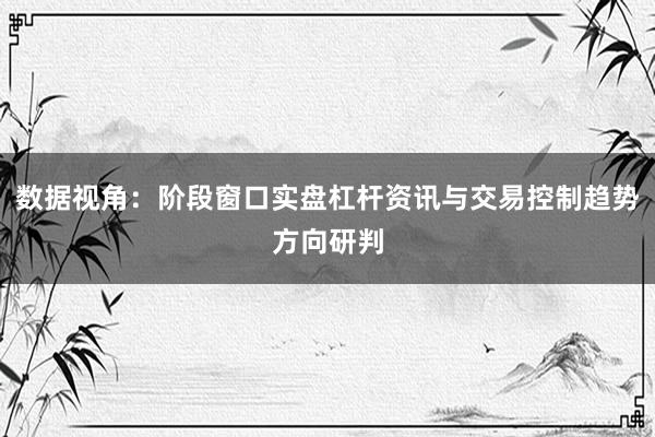 数据视角：阶段窗口实盘杠杆资讯与交易控制趋势方向研判