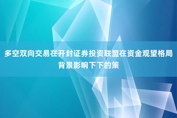 多空双向交易在开封证券投资联盟在资金观望格局背景影响下下的策
