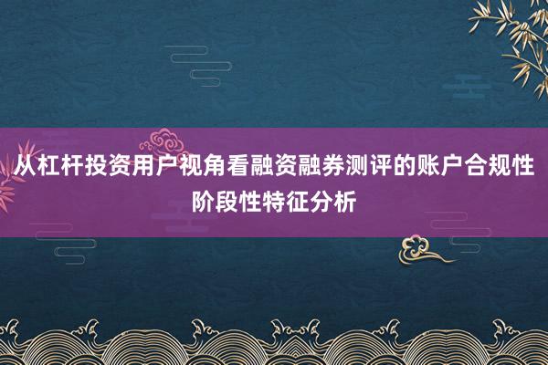 从杠杆投资用户视角看融资融券测评的账户合规性阶段性特征分析