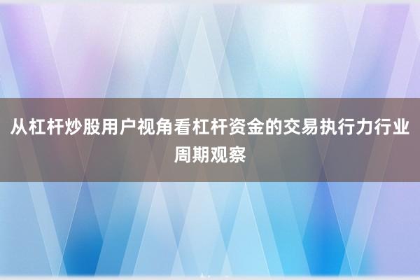 从杠杆炒股用户视角看杠杆资金的交易执行力行业周期观察
