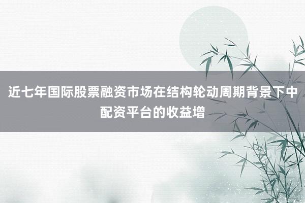 近七年国际股票融资市场在结构轮动周期背景下中配资平台的收益增