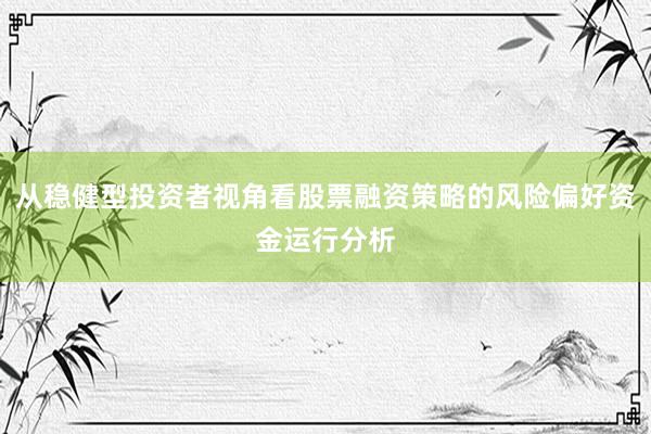 从稳健型投资者视角看股票融资策略的风险偏好资金运行分析