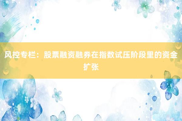 风控专栏：股票融资融券在指数试压阶段里的资金扩张