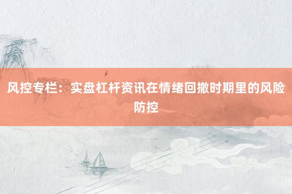 风控专栏：实盘杠杆资讯在情绪回撤时期里的风险防控