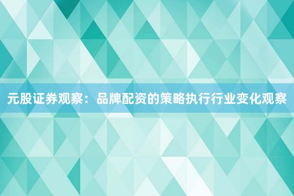 元股证券观察:品牌配资的策略执行行业变化观察