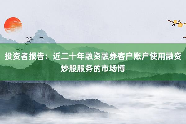 投资者报告：近二十年融资融券客户账户使用融资炒股服务的市场博