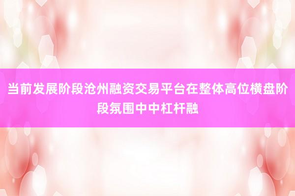 当前发展阶段沧州融资交易平台在整体高位横盘阶段氛围中中杠杆融