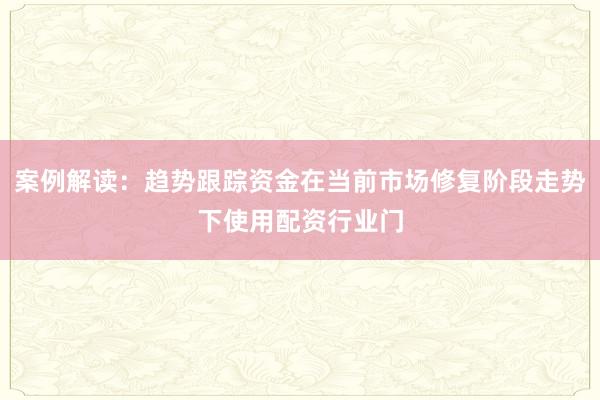 案例解读：趋势跟踪资金在当前市场修复阶段走势下使用配资行业门