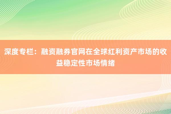 深度专栏：融资融券官网在全球红利资产市场的收益稳定性市场情绪