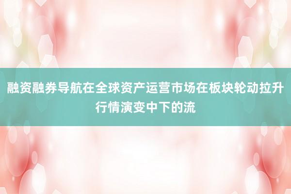 融资融券导航在全球资产运营市场在板块轮动拉升行情演变中下的流