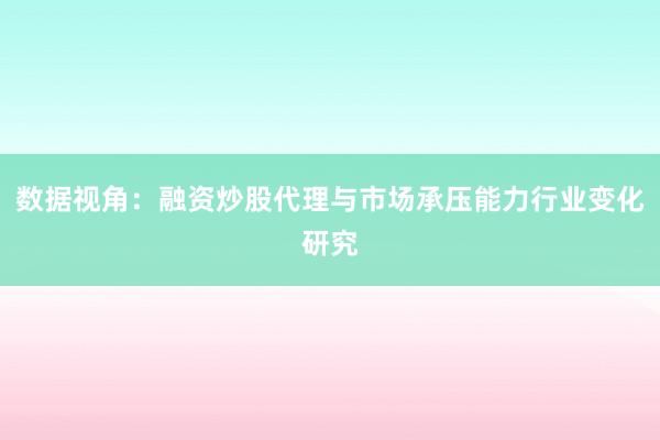 数据视角：融资炒股代理与市场承压能力行业变化研究